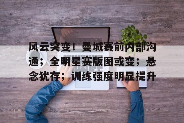 关于风云突变!曼城赛前内部沟通;全明星赛版图或变;悬念犹存;训练强度明显提升的信息 关于风云突变!曼城赛前内部沟通;全明星赛版图或变;悬念犹存;训练强度明显提升的信息