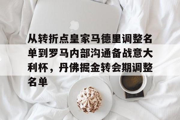 开云体育注册-从转折点皇家马德里调整名单到罗马内部沟通备战意大利杯，丹佛掘金转会期调整名单的简单介绍